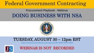 Federal Government Contracting
Procurement Playbook - Webinar
DOING BUSINESS WITH NSA
TUESDAY, AUGUST 30 – 12pm EST
https://register.gotowebinar.com/register/4397726977934470925
WEBINAR IS NOT RECORDED
 