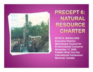 PRECEPT 6: Natural Resource charter MYKE R. MAGALANG Executive Director Marinduque Council for Environmental Concerns November 17, 2009 Publish What You Pay International Conference Montreal, Canada 