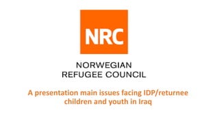 A presentation main issues facing IDP/returnee
children and youth in Iraq
 