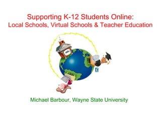 Supporting K-12 Students Online:
Local Schools, Virtual Schools & Teacher Education




       Michael Barbour, Wayne State University
 