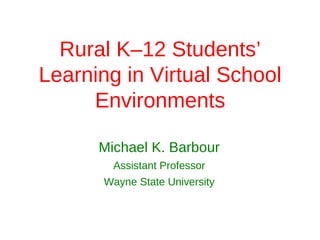 Rural K–12 Students’
Learning in Virtual School
     Environments

      Michael K. Barbour
        Assistant Professor
      Wayne State University
 