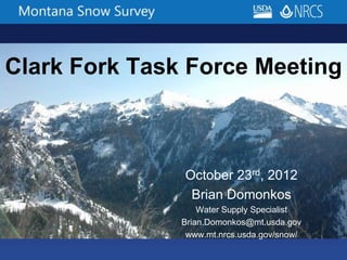 Clark Fork Task Force Meeting
October 23rd, 2012
Brian Domonkos
Water Supply Specialist
Brian.Domonkos@mt.usda.gov
www.mt.nrcs.usda.gov/snow/
 