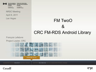 NRSC Meeting
April 8, 2011
Las Vegas
                              FM TwoO
                                 &
                      CRC FM-RDS Android Library
François Lefebvre
Project Leader, CRC
 