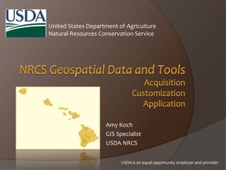 United States Department of Agriculture
Natural Resources Conservation Service
Amy Koch
GIS Specialist
USDA NRCS
USDA is an equal opportunity employer and provider
 
