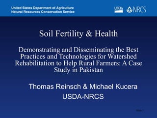 Soil Fertility & Health
Demonstrating and Disseminating the Best
Practices and Technologies for Watershed
Rehabilitation to Help Rural Farmers: A Case
Study in Pakistan
Thomas Reinsch & Michael Kucera
USDA-NRCS
Slide 1
 