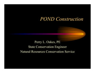 POND Construction 
Perry L. Oakes, PE 
State Conservation Engineer 
Natural Resources Conservation Service 
 