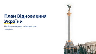 Липень 2022
Національна рада з відновлення
План Відновлення
України
 