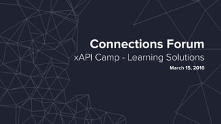 Connections Forum
xAPI Camp - Learning Solutions
March 15, 2016
 