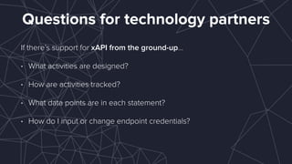 Questions for technology partners
If there’s support for xAPI from the ground-up…
• What activities are designed?
• How ar...