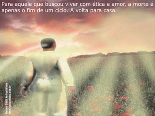 Para aquele que buscou viver com ética e amor, a morte é 
apenas o fim de um ciclo. A volta para casa. 
 