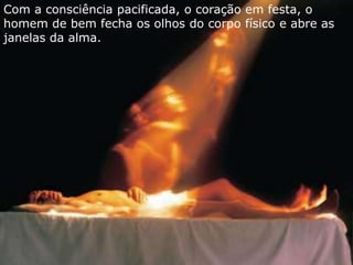 Com a consciência pacificada, o coração em festa, o 
homem de bem fecha os olhos do corpo físico e abre as 
janelas da alma. 
 