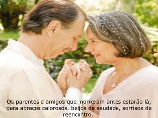 Os parentes e amigos que morreram antes estarão lá, 
para abraços calorosos, beijos de saudade, sorrisos de 
reencontro. 
 