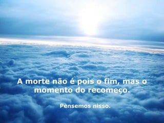 A morte não é pois o fim, mas o 
momento do recomeço. 
Pensemos nisso. 
