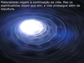 Materialistas negam a continuação da vida. Mas os 
espiritualistas dizem que sim, a vida prossegue além da 
sepultura. 
 