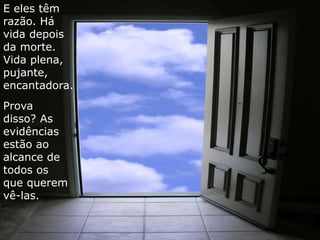 E eles têm 
razão. Há 
vida depois 
da morte. 
Vida plena, 
pujante, 
encantadora. 
Prova 
disso? As 
evidências 
estão ao 
alcance de 
todos os 
que querem 
vê-las. 
 