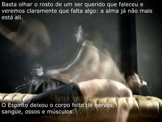 Basta olhar o rosto de um ser querido que faleceu e 
veremos claramente que falta algo: a alma já não mais 
está ali. 
O Espírito deixou o corpo feito de nervos, 
sangue, ossos e músculos. 
 