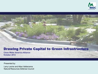 Drawing Private Capital to Green Infrastructure
Clean Water America Alliance
October 2012



Presented by:
Larry Levine and Alisa Valderrama
Natural Resources Defense Council
 