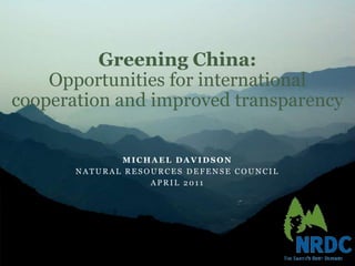 Greening China: Opportunities for international cooperation and improved transparency Michael davidson Natural resources defense council April 2011 