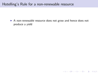 Hotelling’ Rule for a non-renewable resource
         s



    I   A non-renewable resource does not grow and hence does not
        produce a yield
 