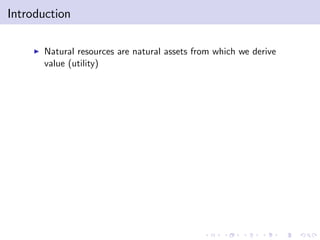 Introduction

    I   Natural resources are natural assets from which we derive
        value (utility)
 