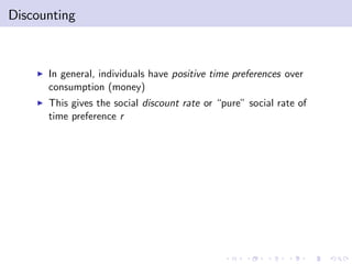 Discounting



    I   In general, individuals have positive time preferences over
        consumption (money)
    I   This gives the social discount rate or “pure” social rate of
        time preference r
 