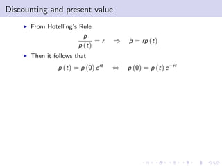 Discounting and present value
    I   From Hotelling’ Rule
                       s
                           p
                           ˙
                                =r     )   p = rp (t )
                                           ˙
                         p (t )
    I   Then it follows that
                 p (t ) = p (0) e rt   ,   p (0) = p (t ) e   rt
 