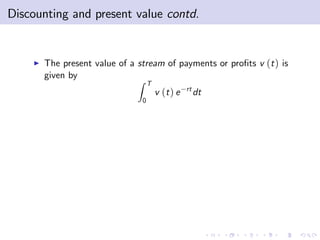 Discounting and present value contd.


    I   The present value of a stream of payments or pro…ts v (t ) is
        given by
                               Z T
                                                rt
                                     v (t ) e        dt
                                0
 