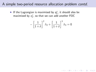 A simple two-period resource allocation problem contd.
    I   If the Lagrangian is maximised by q1 , it should also be
        maximised by x2 , so that we can add another FOC
                                 2                3
                           1                 1
                                     λ2 +             λ3 = 0
                          1+δ               1+δ
 