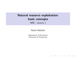Natural resource exploitation:
       basic concepts
         NRE - Lecture 1


          Aaron Hatcher

       Department of Economics
       University of Portsmouth
 