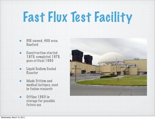 Fast Flux Test Facility
Breeder Reactor design tests carried
out 1980-1992
Construction started 1970, completed
1978, goes...