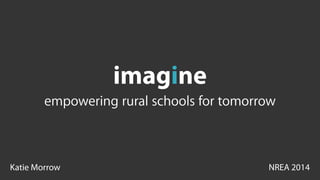 imagine 
empowering rural schools for tomorrow 
Katie Morrow NREA 2014 
 