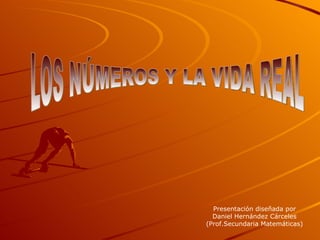 LOS NÚMEROS Y LA VIDA REAL Presentación diseñada por Daniel Hernández Cárceles (Prof.Secundaria Matemáticas) 