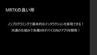 MRTKの良い所
ノンプログラミングで基本的なインタラクションを実現できる！
共通の仕組みで各種XRデバイス向けアプリを開発！
 