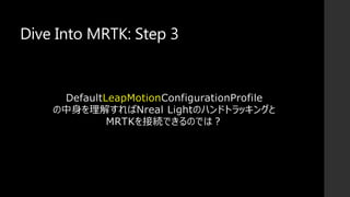Dive Into MRTK: Step 3
DefaultLeapMotionConfigurationProfile
の中身を理解すればNreal Lightのハンドトラッキングと
MRTKを接続できるのでは？
 
