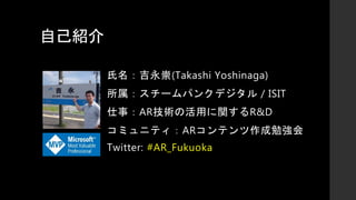 自己紹介
氏名：吉永崇(Takashi Yoshinaga)
所属：スチームパンクデジタル / ISIT
仕事：AR技術の活用に関するR&D
コミュニティ：ARコンテンツ作成勉強会
Twitter: #AR_Fukuoka
 