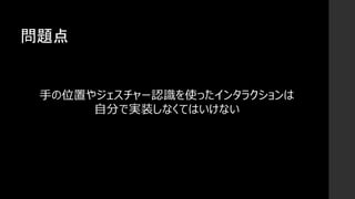 問題点
手の位置やジェスチャー認識を使ったインタラクションは
自分で実装しなくてはいけない
 