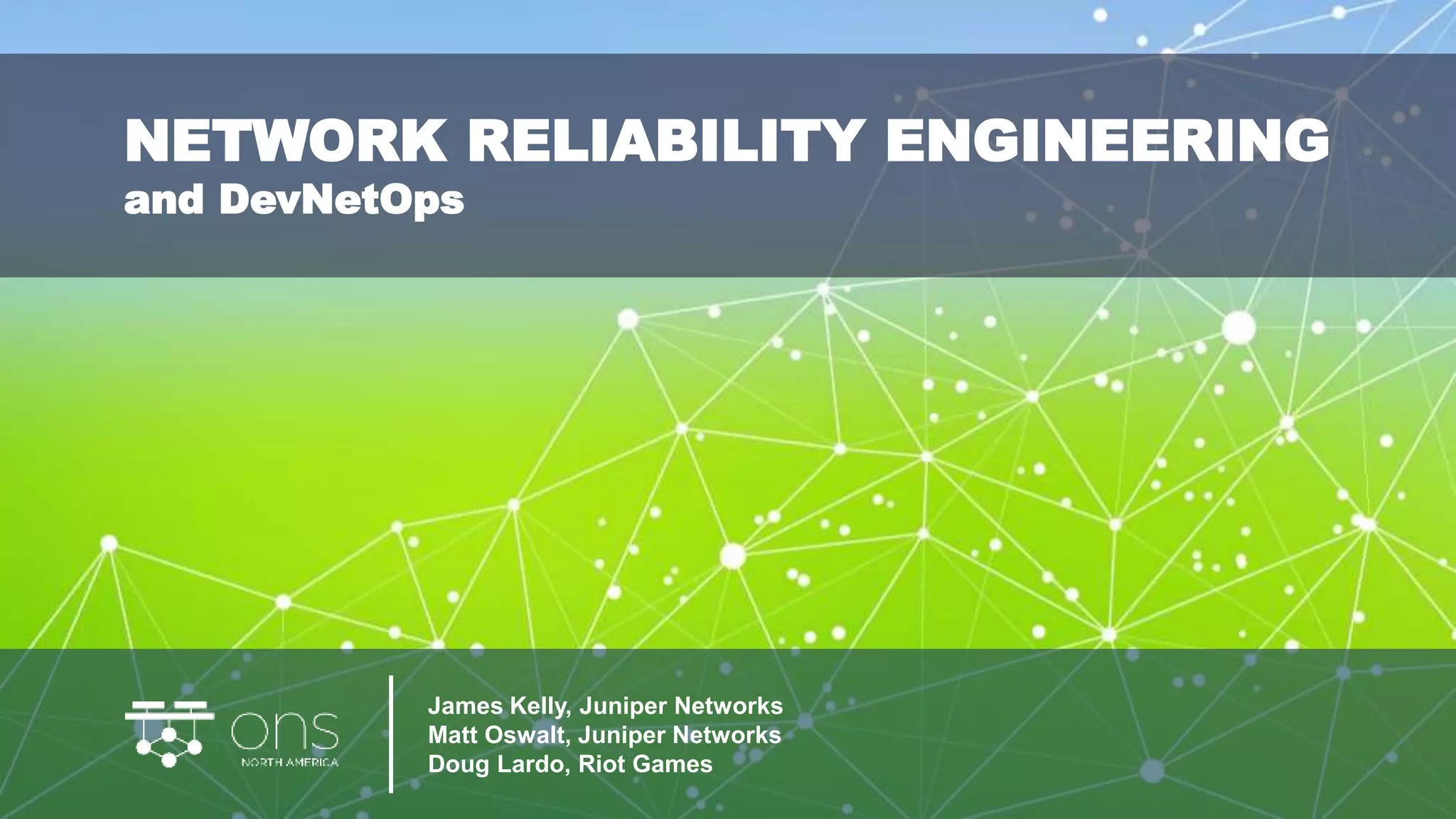 James Kelly, Juniper Networks
Matt Oswalt, Juniper Networks
Doug Lardo, Riot Games
NETWORK RELIABILITY ENGINEERING
and DevNetOps
 
