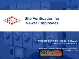 1
10/02/2012 Slide 1
Site Verification for
Newer Employees
Prepared by Rob Reese, TESCO
The Eastern Specialty Company
For NREA – Nebraska Rural Electric Association
February 9, 2021
 