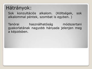 Hátrányok:
Sok konzultációs alkalom. (Költségek,     sok
alkalommal péntek, szombat is egyben. )

Tanórai      használhatóság    módszertani
gyakorlatának nagyobb hányada jelenjen meg
a képzésben.
 