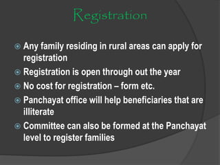 Registration
 Any family residing in rural areas can apply for
registration
 Registration is open through out the year
 No cost for registration – form etc.
 Panchayat office will help beneficiaries that are
illiterate
 Committee can also be formed at the Panchayat
level to register families
 