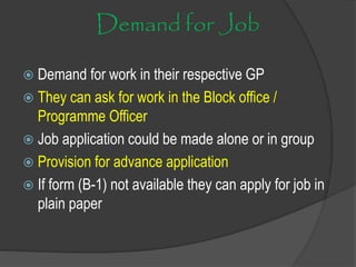 Demand for Job
 Demand for work in their respective GP
 They can ask for work in the Block office /
Programme Officer
 Job application could be made alone or in group
 Provision for advance application
 If form (B-1) not available they can apply for job in
plain paper
 
