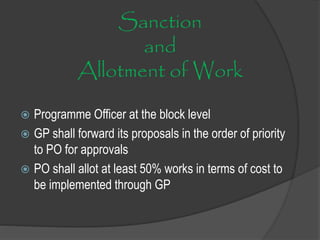 Sanction
and
Allotment of Work
 Programme Officer at the block level
 GP shall forward its proposals in the order of priority
to PO for approvals
 PO shall allot at least 50% works in terms of cost to
be implemented through GP
 