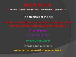 Mahatma Gandhi National Rural Employment Guarantee Act
The objective of the Act
volunteer to do unskilled manual work.
to enhance livelihood security by providing at least
100 days of guaranteed wage employment
in rural areas
in a financial year
to every household
whose adult members
M G N R E G A
 