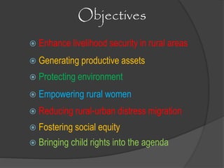 Objectives
 Enhance livelihood security in rural areas
 Generating productive assets
 Protecting environment
 Empowering rural women
 Reducing rural-urban distress migration
 Fostering social equity
 Bringing child rights into the agenda
 
