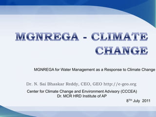 MGNREGA - CLIMATE CHANGE MGNREGA for Water Management as a Response to Climate Change Dr. N. SaiBhaskar Reddy, CEO, GEO http://e-geo.org Center for Climate Change and Environment Advisory (CCCEA) Dr. MCR HRD Institute of AP 8TH July  2011 