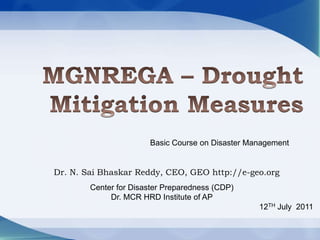 MGNREGA – Drought Mitigation Measures Basic Course on Disaster Management Dr. N. SaiBhaskar Reddy, CEO, GEO http://e-geo.org Center for Disaster Preparedness (CDP) Dr. MCR HRD Institute of AP 12THJuly  2011 