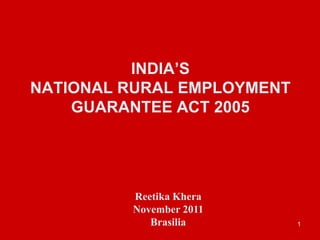 INDIA’S
NATIONAL RURAL EMPLOYMENT
    GUARANTEE ACT 2005




         Reetika Khera
         November 2011
            Brasilia        1
 