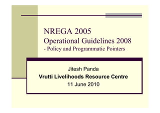 NREGA 2005
 Operational Guidelines 2008
 - Policy and Programmatic Pointers


             Jitesh Panda
Vrutti Livelihoods Resource Centre
             11 June 2010
 