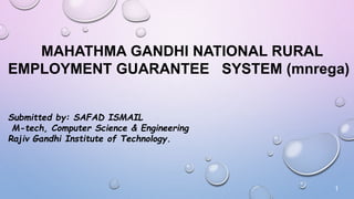 1
MAHATHMA GANDHI NATIONAL RURAL
EMPLOYMENT GUARANTEE SYSTEM (mnrega)
Submitted by: SAFAD ISMAIL
M-tech, Computer Science & Engineering
Rajiv Gandhi Institute of Technology.
 