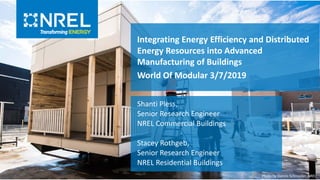 Integrating Energy Efficiency and Distributed
Energy Resources into Advanced
Manufacturing of Buildings
World Of Modular 3/7/2019
Shanti Pless,
Senior Research Engineer
NREL Commercial Buildings
Stacey Rothgeb,
Senior Research Engineer
NREL Residential Buildings
Photo by Dennis Schroeder, NREL
 